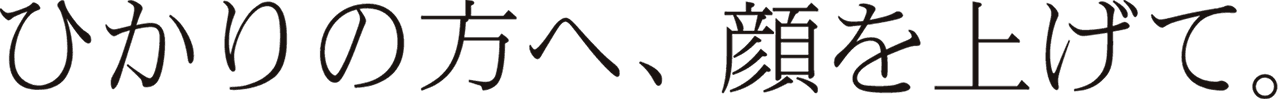 ひかりの方へ、顔を上げて。